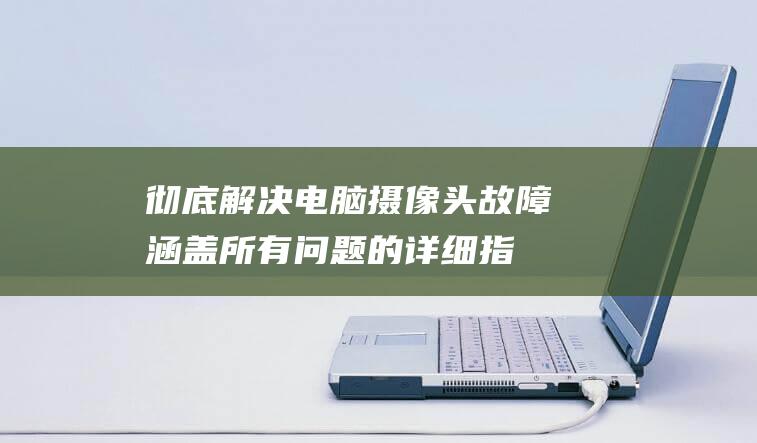 彻底解决电脑摄像头故障：涵盖所有问题的详细指南 (彻底解决电脑广告)