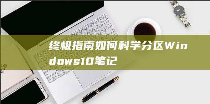 终极指南：如何科学分区 Windows 10 笔记本电脑 (终极指南针官方网站)