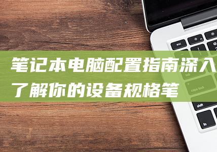 笔记本电脑配置指南：深入了解你的设备规格 (笔记本电脑配置推荐高性价比)