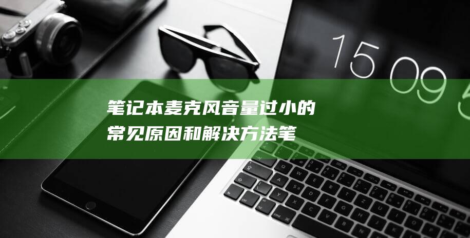 笔记本麦克风音量过小的常见原因和解决方法 (笔记本麦克风开了但是说话没声音)