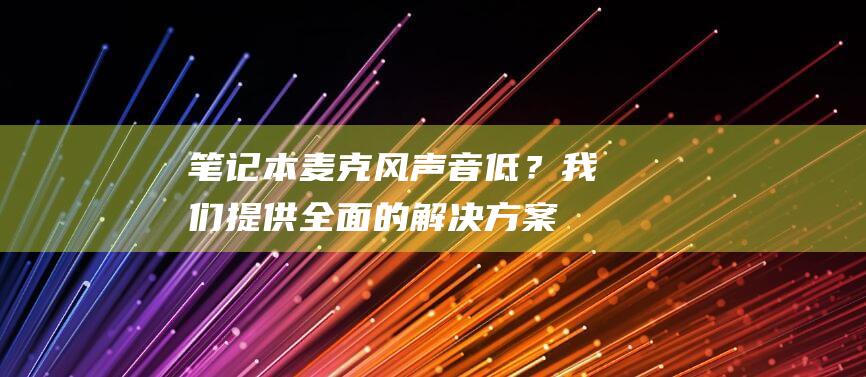 笔记本麦克风声音低？我们提供全面的解决方案