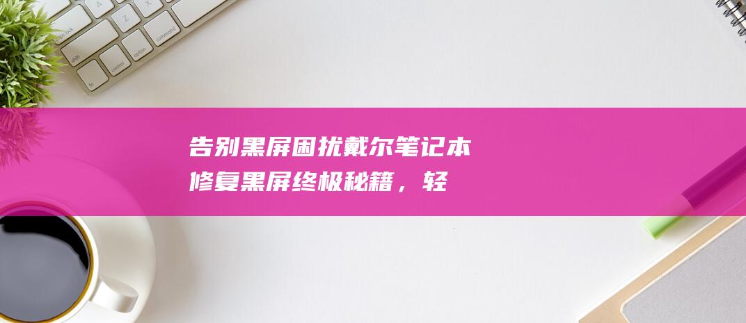 告别黑屏困扰：戴尔笔记本修复黑屏终极秘籍，轻松解决无响应难题 (取消黑屏幕)