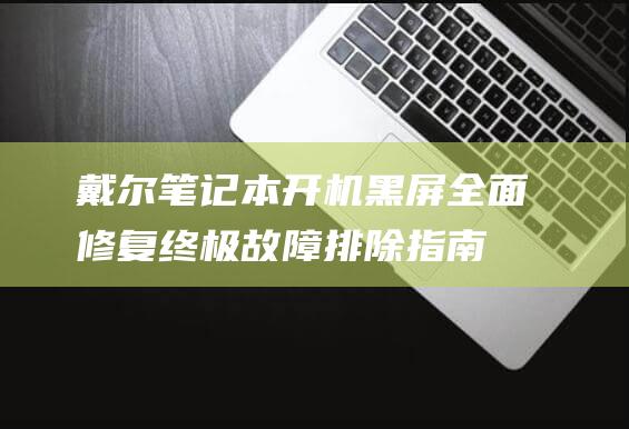 戴尔本开机黑屏全面修复终极故障排除指南