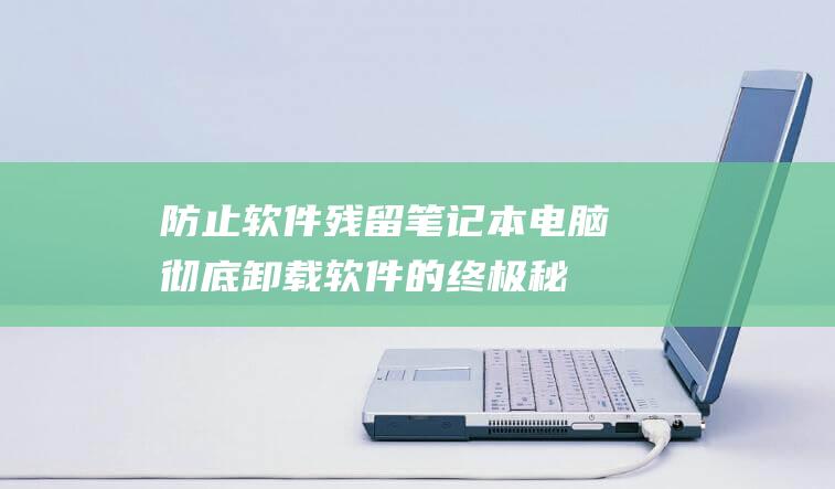 防止软件残留笔记本电脑彻底卸载软件的终极秘