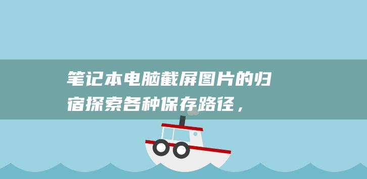 笔记本电脑截屏图片的归宿：探索各种保存路径，轻松找回截图 (笔记本电脑截图快捷键ctrl加什么)