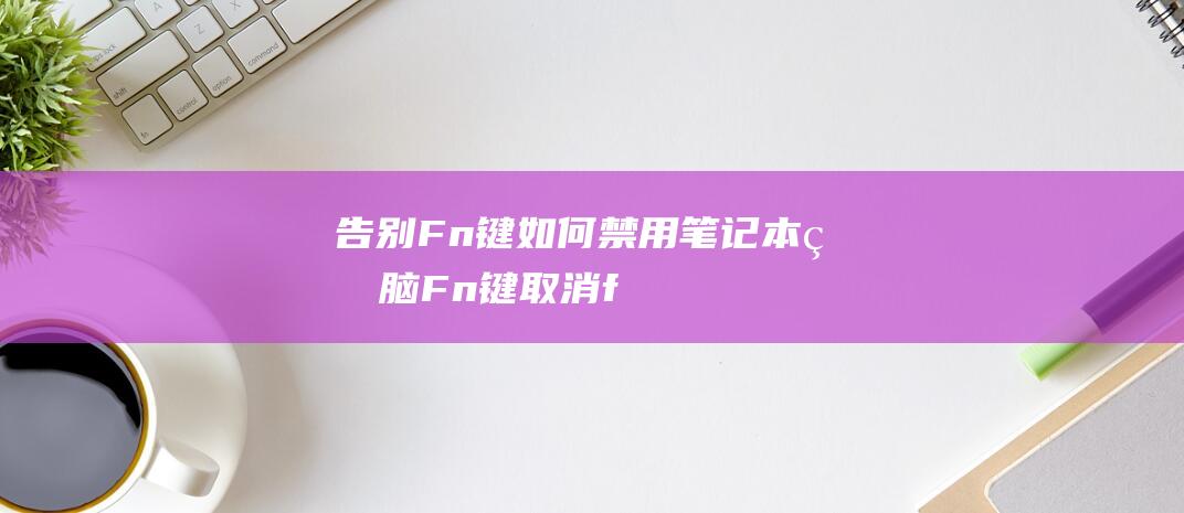 告别 Fn 键：如何禁用笔记本电脑 Fn 键 (取消fn快捷键)