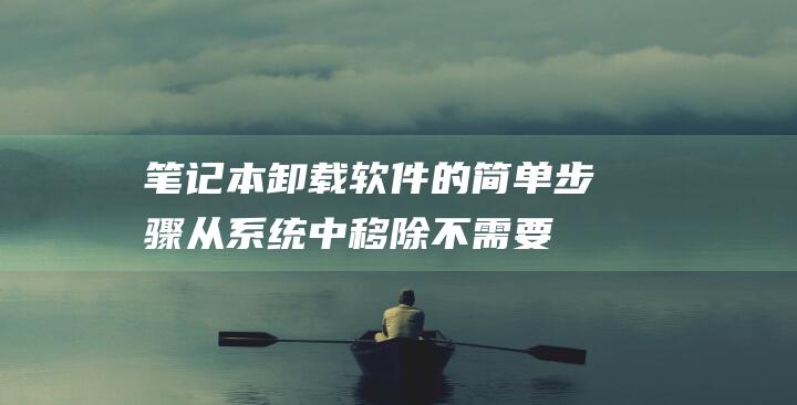 笔记本卸载软件的简单步骤：从系统中移除不需要的程序 (笔记本卸载软件在哪里)