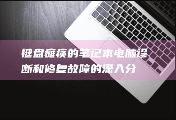 键盘瘫痪的笔记本电脑：诊断和修复故障的深入分析 (键盘失灵了怎么打字)