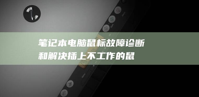 笔记本电脑鼠标故障：诊断和解决插上不工作的鼠标 (笔记本电脑鼠标触摸板没反应)