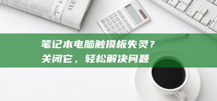 笔记本电脑触摸板失灵？关闭它，轻松解决问题