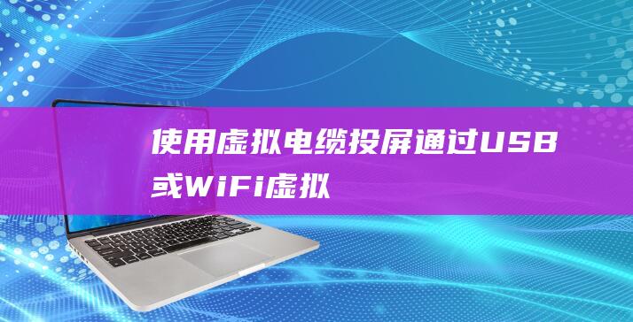 使用虚拟电缆投屏：通过 USB 或 Wi-Fi 虚拟连接手机和笔记本进行投屏 (使用虚拟电缆违法吗)