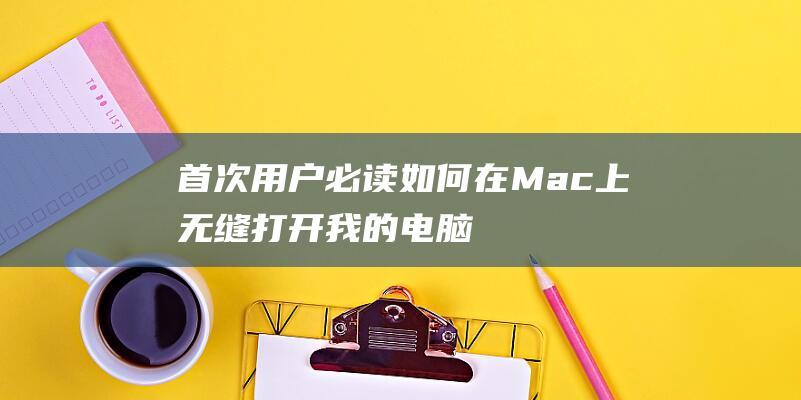 首次用户必读：如何在 Mac 上无缝打开我的电脑 (首次用户必读怎么设置)