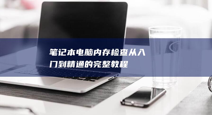 笔记本电脑内存检查从入门到精通的完整教程