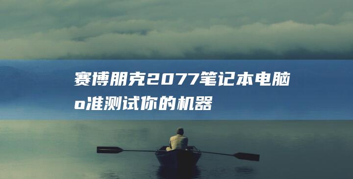 赛博朋克2077笔记本电脑基准测试你的机器