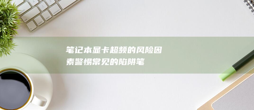 笔记本显卡超频的风险因素：警惕常见的陷阱 (笔记本显卡超频有什么危害)