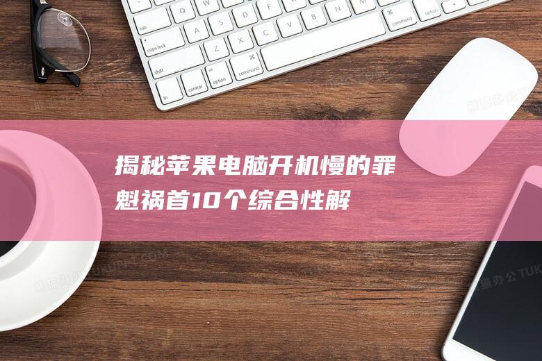 揭秘苹果电脑开机慢的罪魁祸首：10个综合性解决方案 (揭秘苹果电脑的软件)