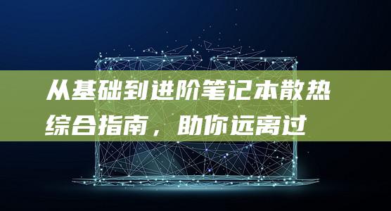 从基础到进阶：笔记本散热综合指南，助你远离过热危机 (从基础到进阶是什么意思)