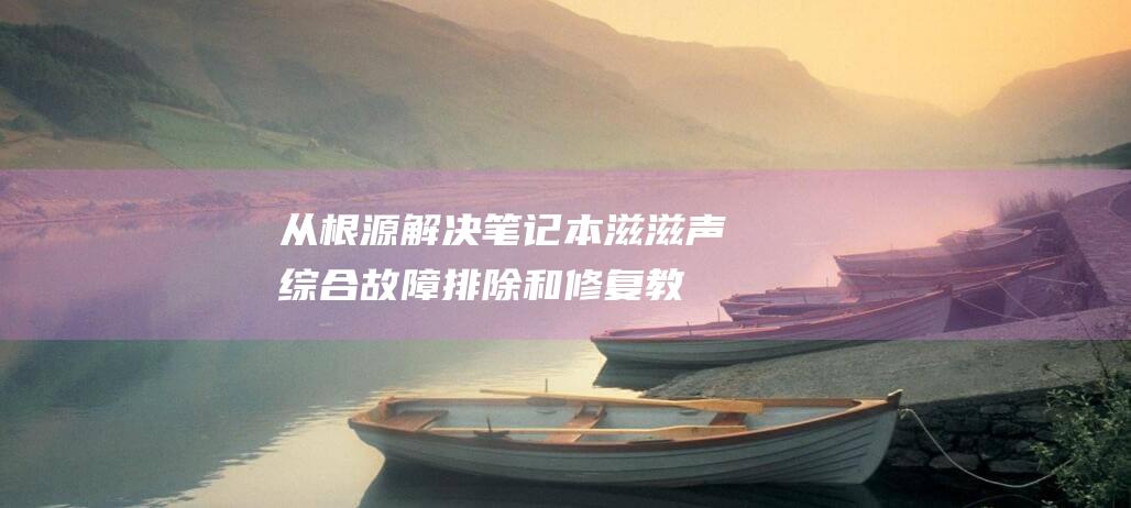 从根源解决笔记本滋滋声：综合故障排除和修复教程 (从根源解决笔画问题)