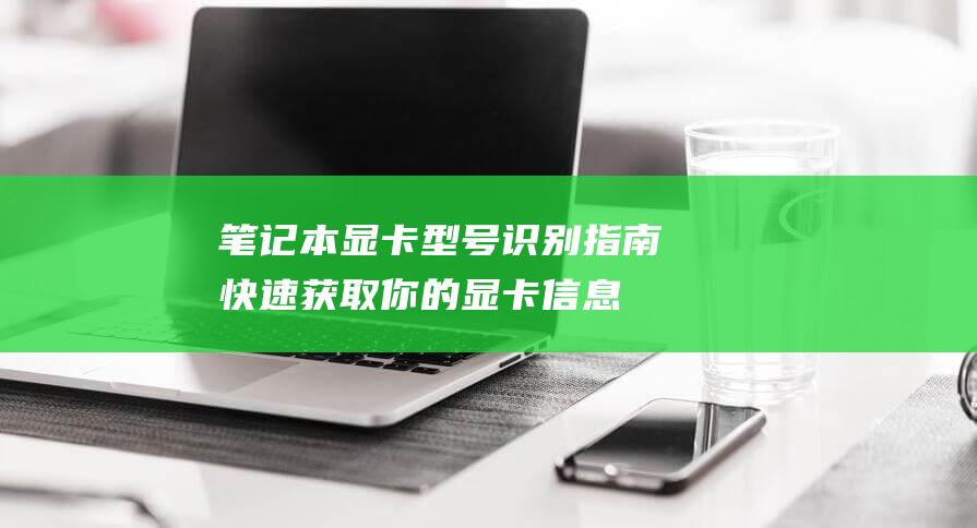 笔记本显卡型号识别指南：快速获取你的显卡信息 (笔记本显卡型号排行榜)