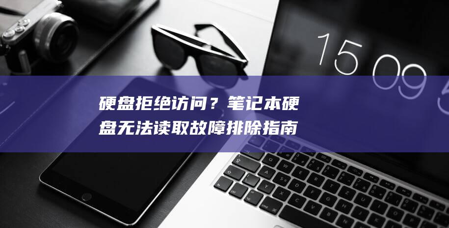 硬盘拒绝访问？笔记本硬盘无法读取故障排除指南 (硬盘拒绝访问怎么解决)