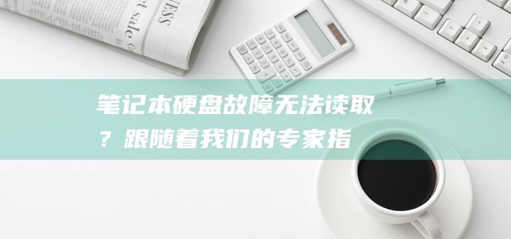 笔记本硬盘故障：无法读取？跟随着我们的专家指南进行修复 (笔记本硬盘故障的表现)