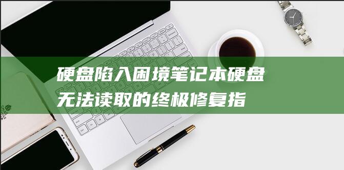 硬盘陷入困境：笔记本硬盘无法读取的终极修复指南 (硬盘陷入困境怎么解决)