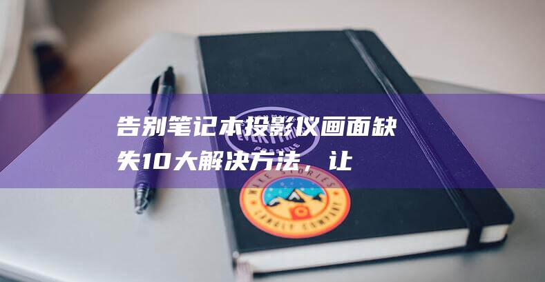 告别笔记本投影仪画面缺失！10大解决方法，让您尽享投影盛宴！ (笔记本投笔记本)