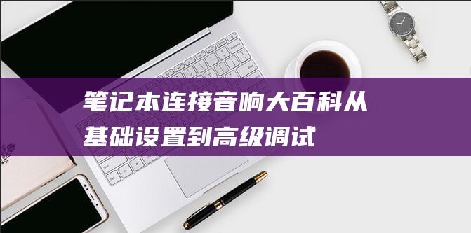 笔记本连接音响大百科：从基础设置到高级调试 (笔记本连接音响没声音怎么设置)