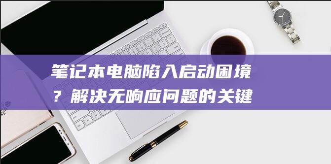 笔记本电脑陷入启动？解决无响应问题的关键