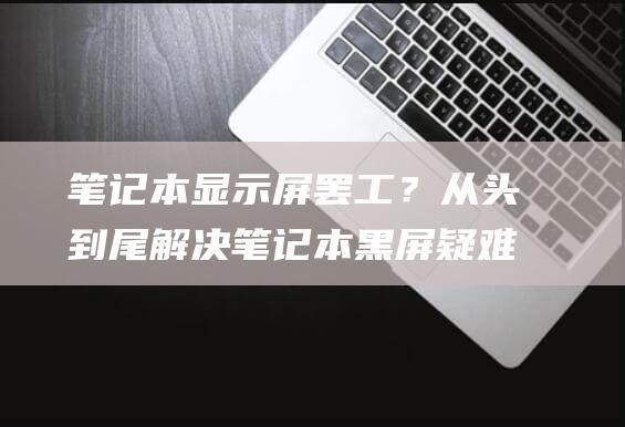 笔记本显示屏罢工？从头到尾解决笔记本黑屏疑难杂症 (笔记本显示屏坏了维修要多少钱)