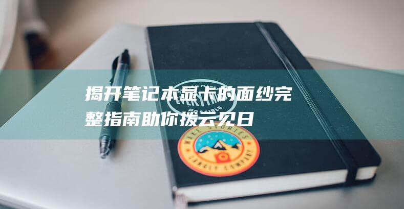 揭开笔记本显卡的面纱完整指南助你拨云见日