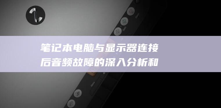 笔记本电脑与显示器连接后音频故障的深入分析和修复方法 (笔记本电脑与平板电脑区别)