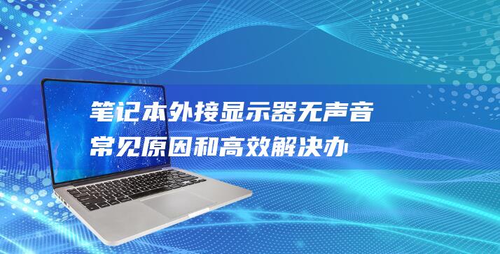 笔记本外接显示器无声音：常见原因和高效解决办法 (笔记本外接显示器)