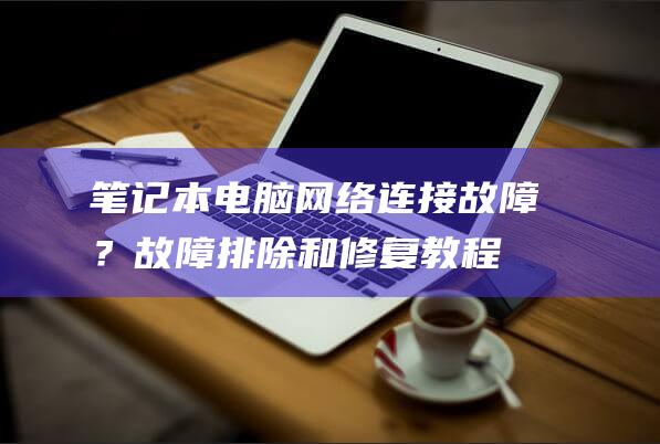 笔记本电脑网络连接故障？故障排除和修复教程 (笔记本电脑网卡在哪里)