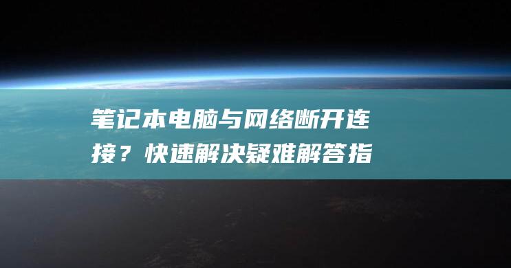 笔记本电脑与网络断开连接？快速解决疑难解答指南 (笔记本电脑与台式电脑的区别)