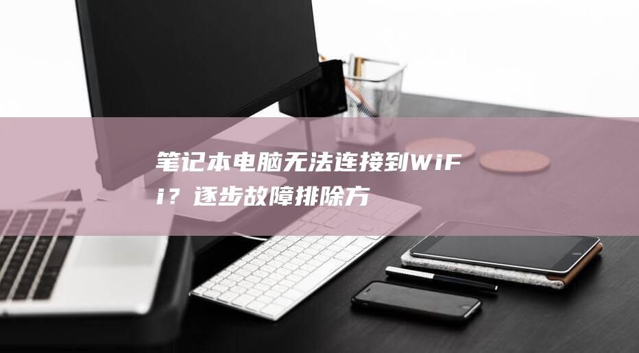 笔记本电脑无法连接到 WiFi？逐步故障排除方法 (笔记本电脑无法打开网页)