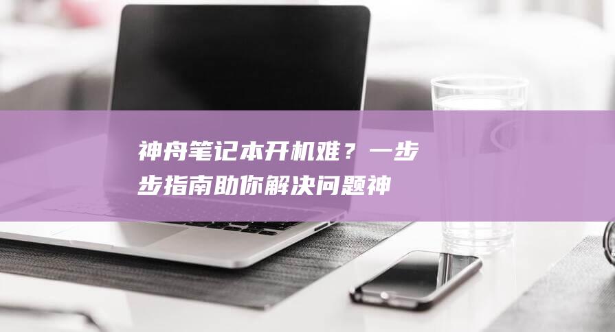 神舟笔记本开机难？一步步指南助你解决问题 (神舟笔记本开机黑屏键盘灯亮)