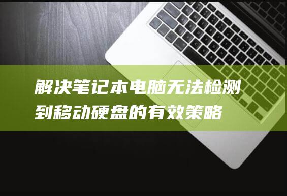 解决笔记本电脑无法检测到移动硬盘的有效策略 (解决笔记本电脑卡顿)