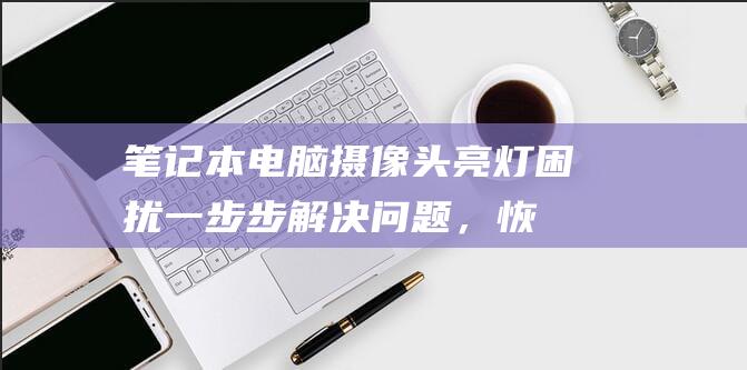 笔记本电脑摄像头亮灯困扰：一步步解决问题，恢复摄像头正常运行 (笔记本电脑摄像头怎么打开)