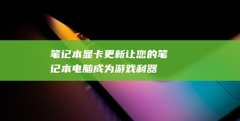 笔记本显卡更新：让您的笔记本电脑成为游戏利器 (笔记本显卡更新驱动在哪里)