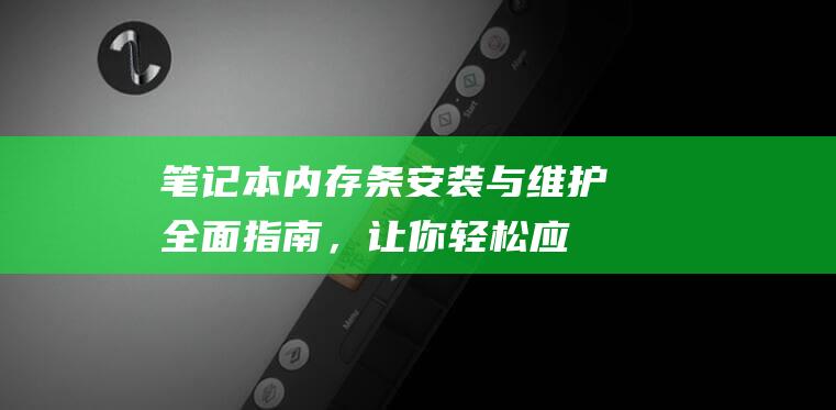 笔记本内存条安装与维护全面指南，让你轻松应