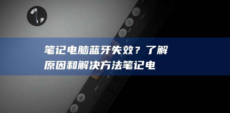 笔记电脑蓝牙失效？了解原因和解决方法笔记电