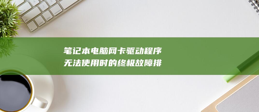 笔记本网卡驱动程序无法使用时的终极故障排