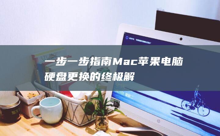 一步一步指南：Mac 苹果电脑硬盘更换的终极解决方案 (一步一步讲解)