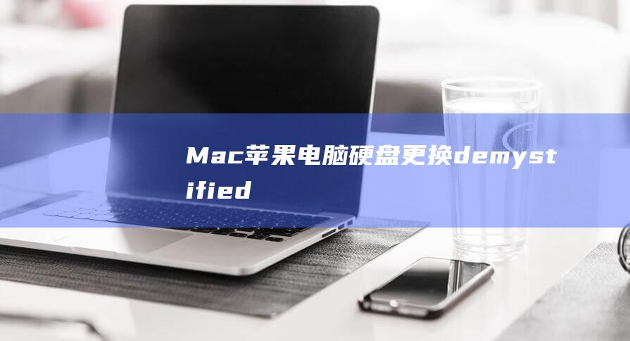 Mac 苹果电脑硬盘更换 demystified：初学者和专业人士的完整指南 (mac苹果电脑)