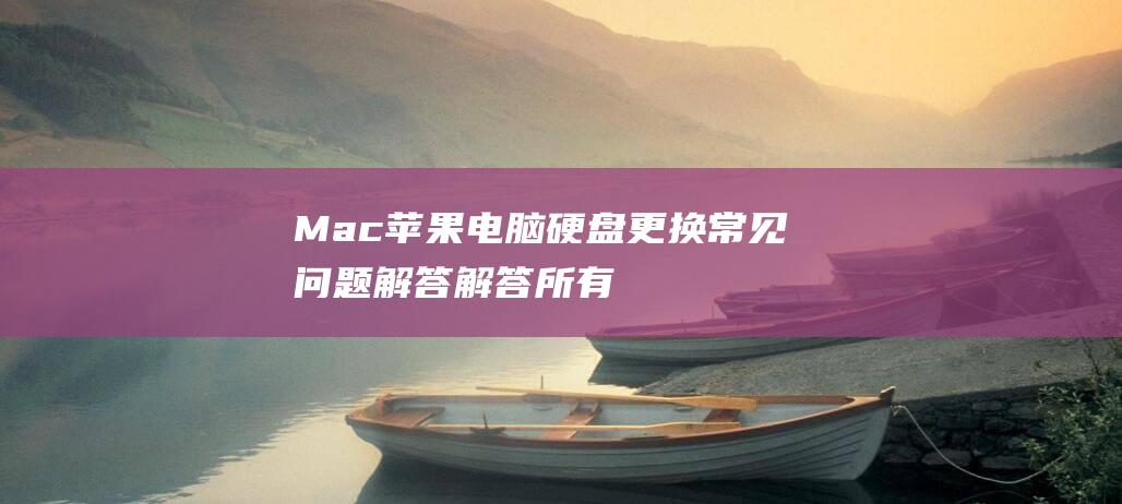 Mac 苹果电脑硬盘更换常见问题解答：解答所有疑问 (mac苹果电脑)