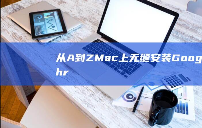 从 A 到 Z：Mac上无缝安装 Google Chrome (从A到Z)