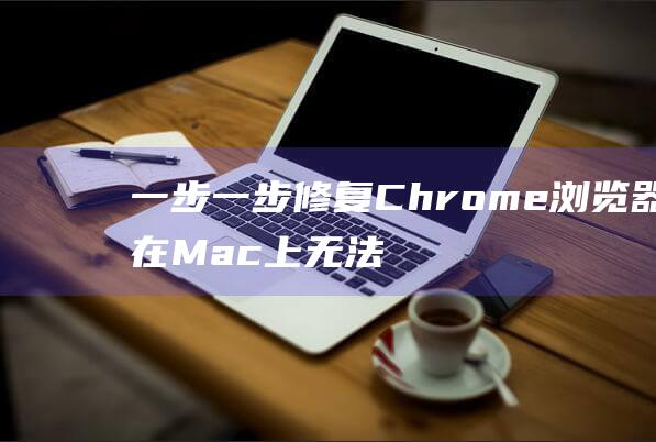 一步一步修复 Chrome浏览器在 Mac 上无法运行的详细说明 (修复步骤)