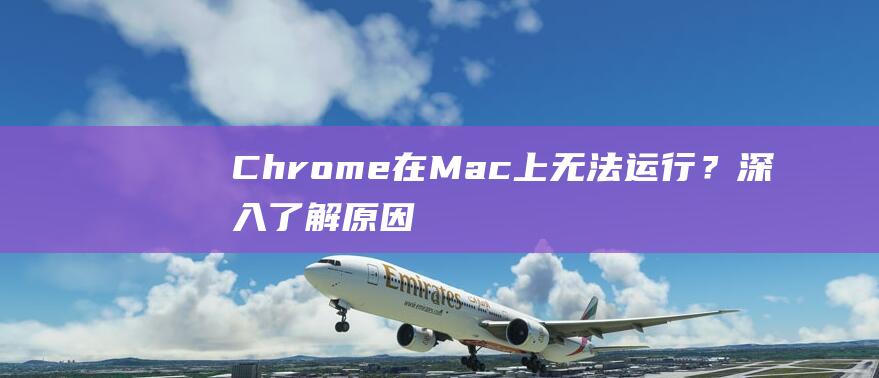 Chrome 在 Mac 上无法运行？深入了解原因和解决方法 (chrome浏览器下载)