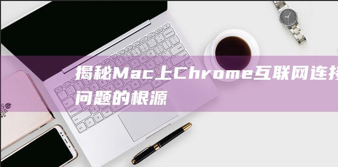 揭秘 Mac 上 Chrome 互联网连接问题的根源 (mac 한글)